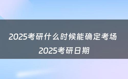 2025考研什么时候能确定考场 2025考研日期