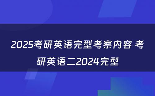 2025考研英语完型考察内容 考研英语二2024完型