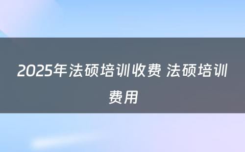 2025年法硕培训收费 法硕培训费用