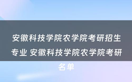 安徽科技学院农学院考研招生专业 安徽科技学院农学院考研名单