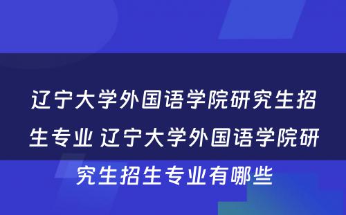 辽宁大学外国语学院研究生招生专业 辽宁大学外国语学院研究生招生专业有哪些