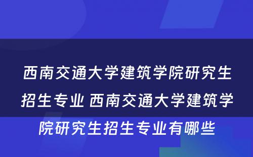 西南交通大学建筑学院研究生招生专业 西南交通大学建筑学院研究生招生专业有哪些