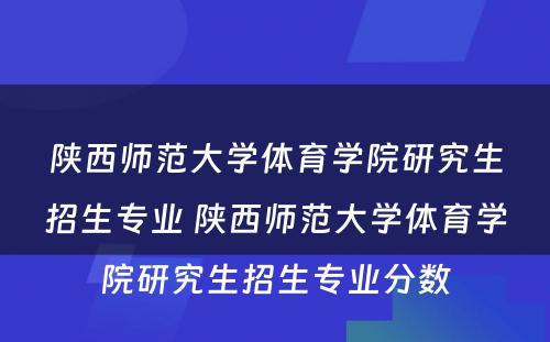 陕西师范大学体育学院研究生招生专业 陕西师范大学体育学院研究生招生专业分数