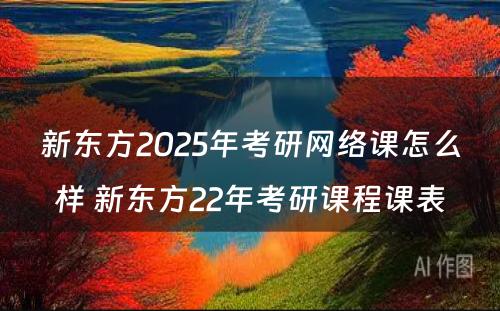 新东方2025年考研网络课怎么样 新东方22年考研课程课表