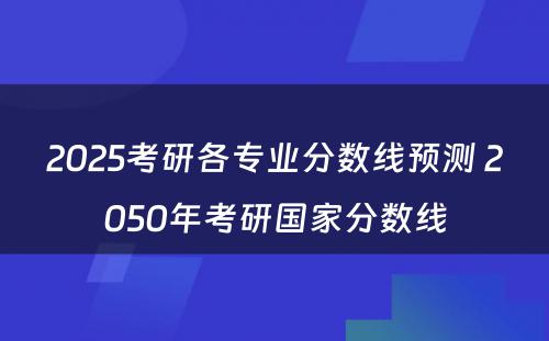 2025考研各专业分数线预测 2050年考研国家分数线