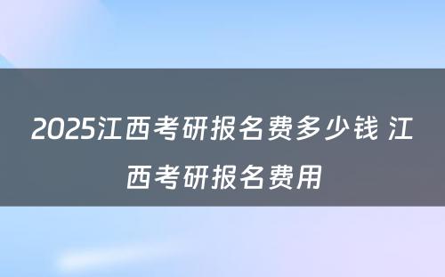 2025江西考研报名费多少钱 江西考研报名费用