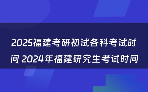 2025福建考研初试各科考试时间 2024年福建研究生考试时间