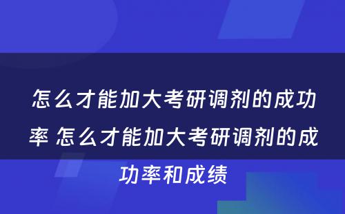 怎么才能加大考研调剂的成功率 怎么才能加大考研调剂的成功率和成绩