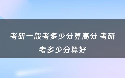 考研一般考多少分算高分 考研考多少分算好