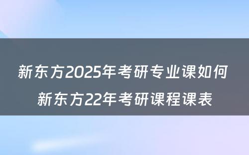 新东方2025年考研专业课如何 新东方22年考研课程课表