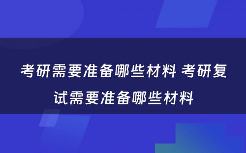 考研需要准备哪些材料 考研复试需要准备哪些材料