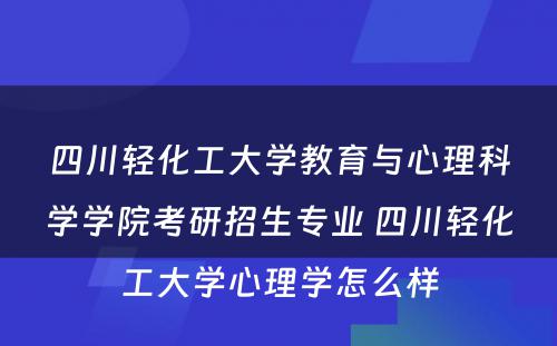 四川轻化工大学教育与心理科学学院考研招生专业 四川轻化工大学心理学怎么样