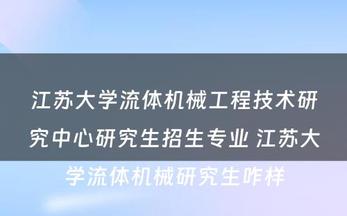 江苏大学流体机械工程技术研究中心研究生招生专业 江苏大学流体机械研究生咋样