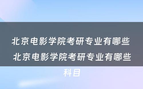 北京电影学院考研专业有哪些 北京电影学院考研专业有哪些科目