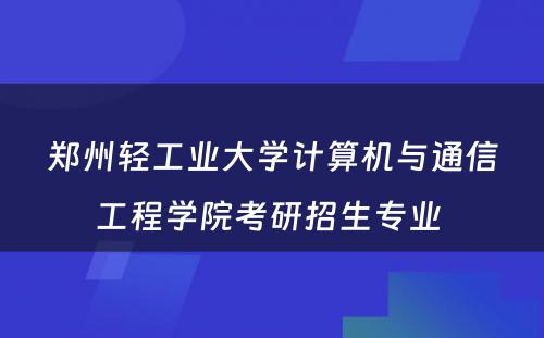 郑州轻工业大学计算机与通信工程学院考研招生专业 