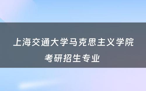 上海交通大学马克思主义学院考研招生专业 