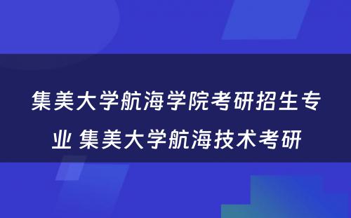 集美大学航海学院考研招生专业 集美大学航海技术考研