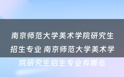 南京师范大学美术学院研究生招生专业 南京师范大学美术学院研究生招生专业有哪些