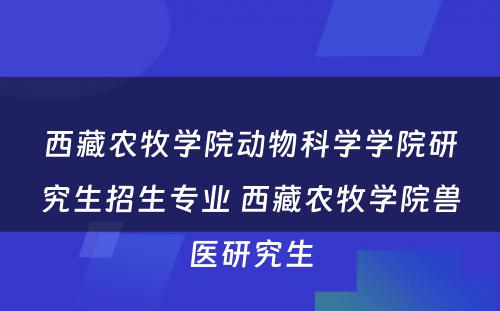 西藏农牧学院动物科学学院研究生招生专业 西藏农牧学院兽医研究生