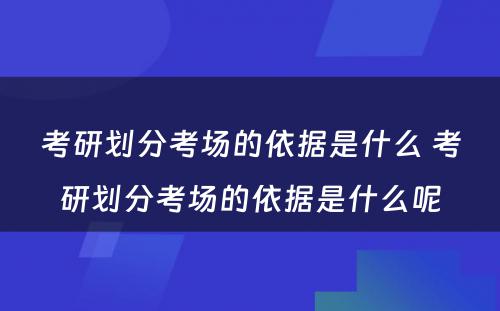 考研划分考场的依据是什么 考研划分考场的依据是什么呢