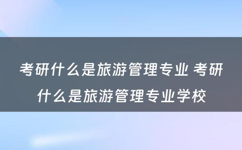 考研什么是旅游管理专业 考研什么是旅游管理专业学校