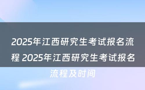 2025年江西研究生考试报名流程 2025年江西研究生考试报名流程及时间