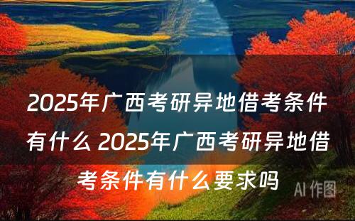 2025年广西考研异地借考条件有什么 2025年广西考研异地借考条件有什么要求吗