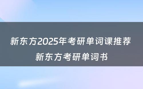 新东方2025年考研单词课推荐 新东方考研单词书