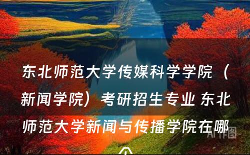 东北师范大学传媒科学学院（新闻学院）考研招生专业 东北师范大学新闻与传播学院在哪个