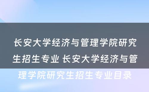 长安大学经济与管理学院研究生招生专业 长安大学经济与管理学院研究生招生专业目录