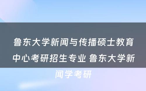 鲁东大学新闻与传播硕士教育中心考研招生专业 鲁东大学新闻学考研