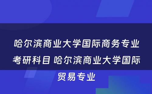 哈尔滨商业大学国际商务专业考研科目 哈尔滨商业大学国际贸易专业