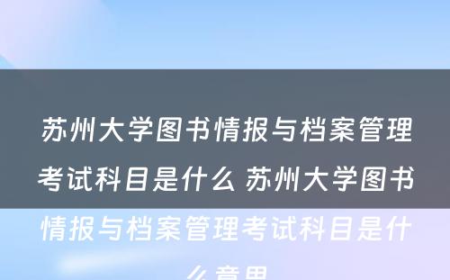 苏州大学图书情报与档案管理考试科目是什么 苏州大学图书情报与档案管理考试科目是什么意思