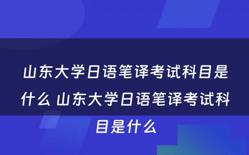 山东大学日语笔译考试科目是什么 山东大学日语笔译考试科目是什么