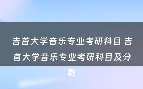 吉首大学音乐专业考研科目 吉首大学音乐专业考研科目及分数