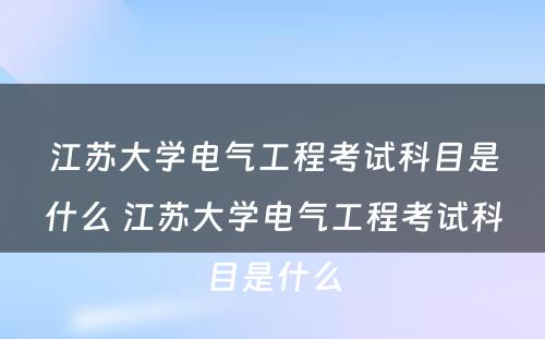 江苏大学电气工程考试科目是什么 江苏大学电气工程考试科目是什么