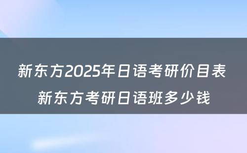 新东方2025年日语考研价目表 新东方考研日语班多少钱