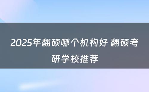 2025年翻硕哪个机构好 翻硕考研学校推荐