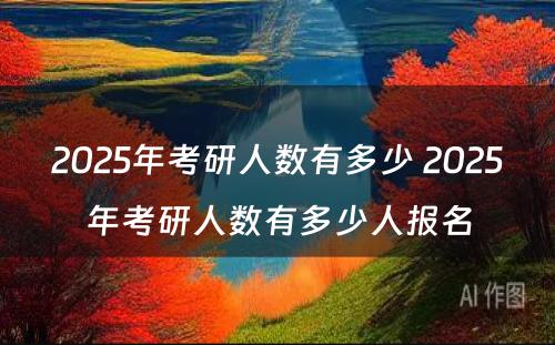 2025年考研人数有多少 2025年考研人数有多少人报名