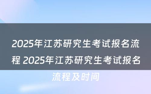 2025年江苏研究生考试报名流程 2025年江苏研究生考试报名流程及时间