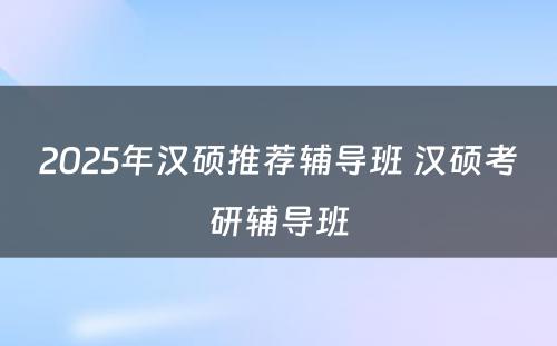 2025年汉硕推荐辅导班 汉硕考研辅导班