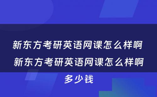 新东方考研英语网课怎么样啊 新东方考研英语网课怎么样啊多少钱