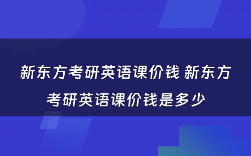 新东方考研英语课价钱 新东方考研英语课价钱是多少