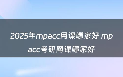 2025年mpacc网课哪家好 mpacc考研网课哪家好