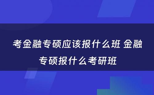 考金融专硕应该报什么班 金融专硕报什么考研班