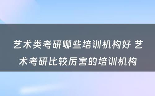 艺术类考研哪些培训机构好 艺术考研比较厉害的培训机构