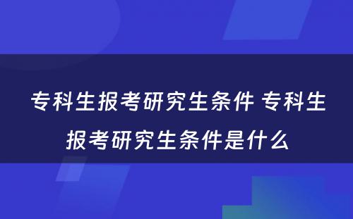 专科生报考研究生条件 专科生报考研究生条件是什么