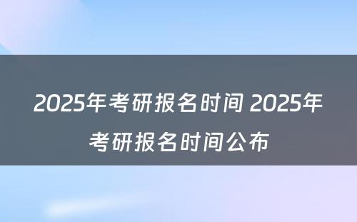 2025年考研报名时间 2025年考研报名时间公布