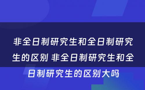 非全日制研究生和全日制研究生的区别 非全日制研究生和全日制研究生的区别大吗