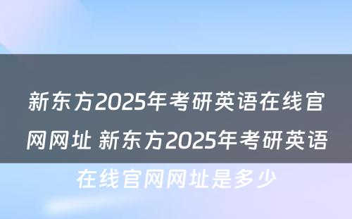 新东方2025年考研英语在线官网网址 新东方2025年考研英语在线官网网址是多少